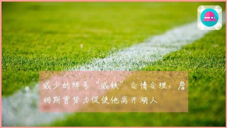 威少的绰号“威铁”合情合理，詹姆斯曾努力促使他离开湖人