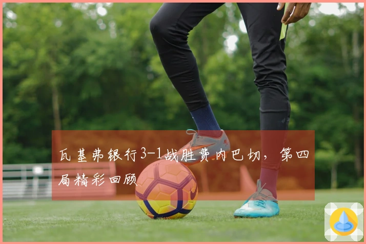 瓦基弗银行3-1战胜费内巴切，第四局精彩回顾