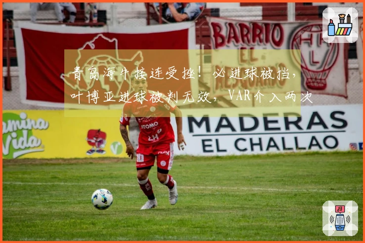 青岛海牛接连受挫！必进球被挡，叶博亚进球被判无效，VAR介入两次