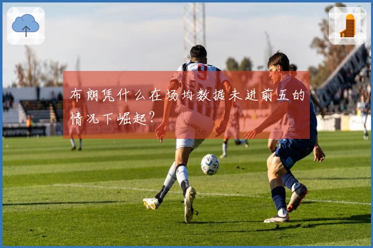 布朗凭什么在场均数据未进前五的情况下崛起？