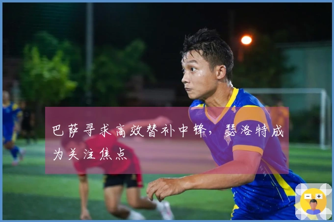 巴萨寻求高效替补中锋，瑟洛特成为关注焦点