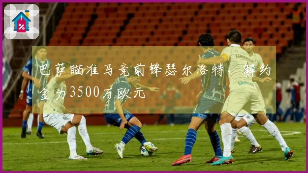 巴萨瞄准马竞前锋瑟尔洛特，解约金为3500万欧元