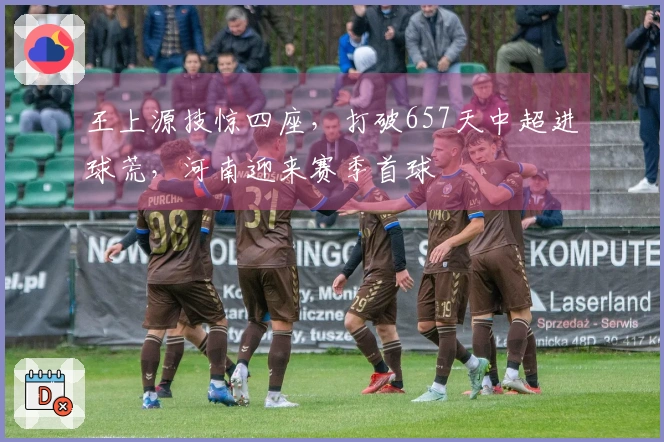 王上源技惊四座，打破657天中超进球荒，河南迎来赛季首球