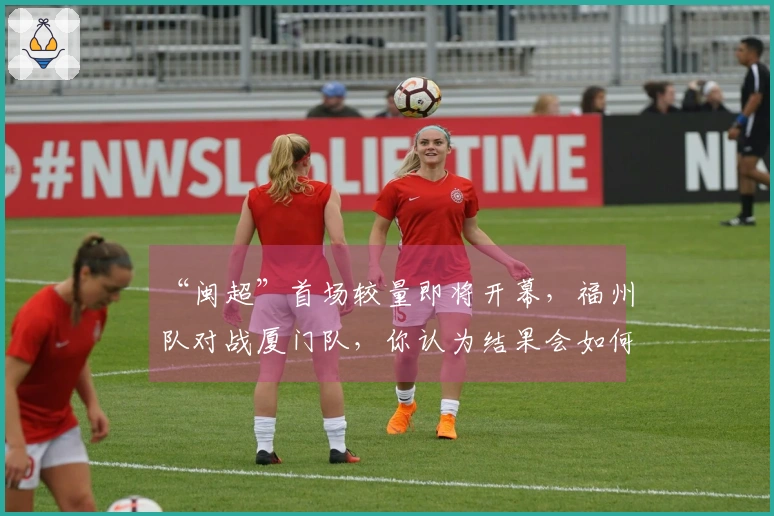 “闽超”首场较量即将开幕，福州队对战厦门队，你认为结果会如何？