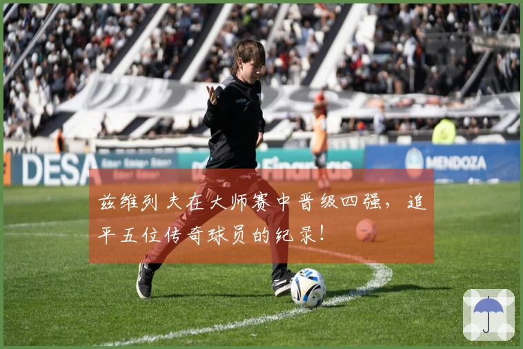 兹维列夫在大师赛中晋级四强，追平五位传奇球员的纪录！