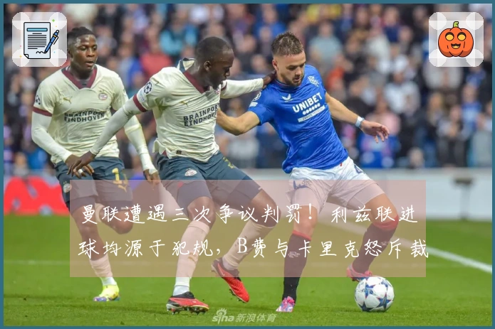 曼联遭遇三次争议判罚！利兹联进球均源于犯规，B费与卡里克怒斥裁判
