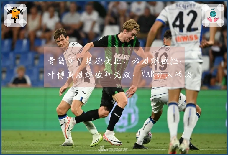 青岛海牛接连受挫！必进球被挡，叶博亚进球被判无效，VAR介入两次
