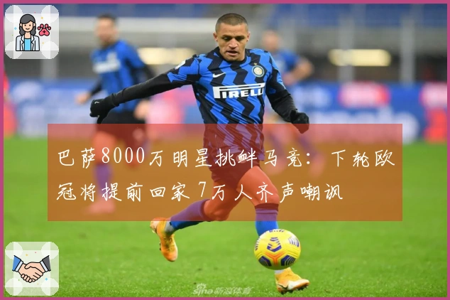 巴萨8000万明星挑衅马竞：下轮欧冠将提前回家 7万人齐声嘲讽