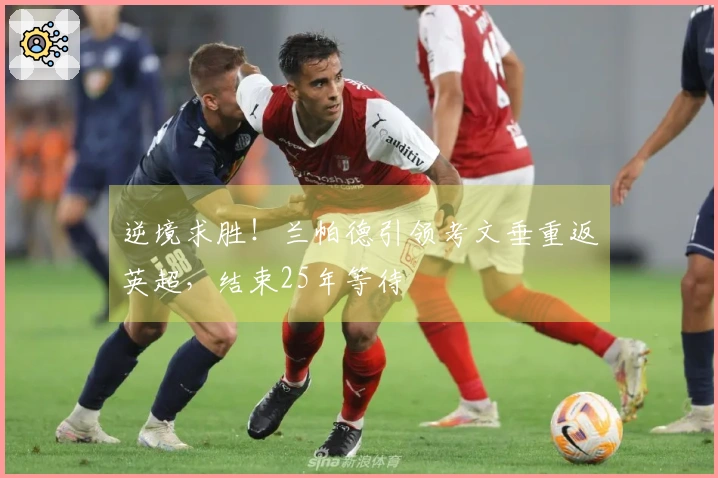 逆境求胜！兰帕德引领考文垂重返英超，结束25年等待