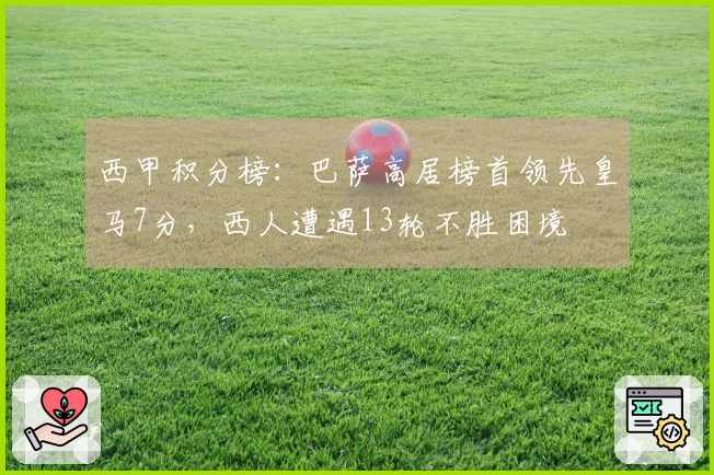 西甲积分榜：巴萨高居榜首领先皇马7分，西人遭遇13轮不胜困境