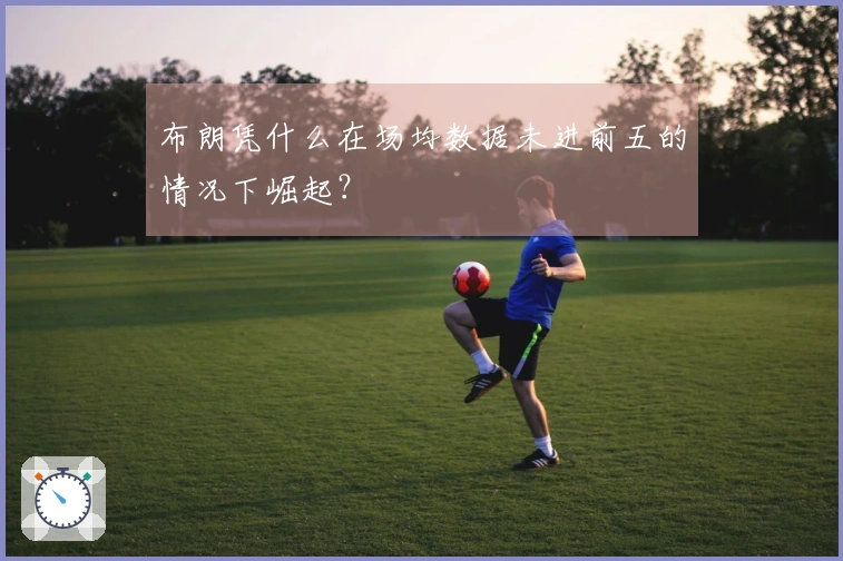 布朗凭什么在场均数据未进前五的情况下崛起？