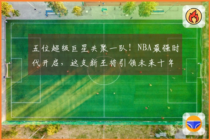 五位超级巨星共聚一队！NBA最强时代开启，这支新王将引领未来十年！