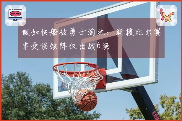 假如快船被勇士淘汰，新援比尔赛季受伤缺阵仅出战6场