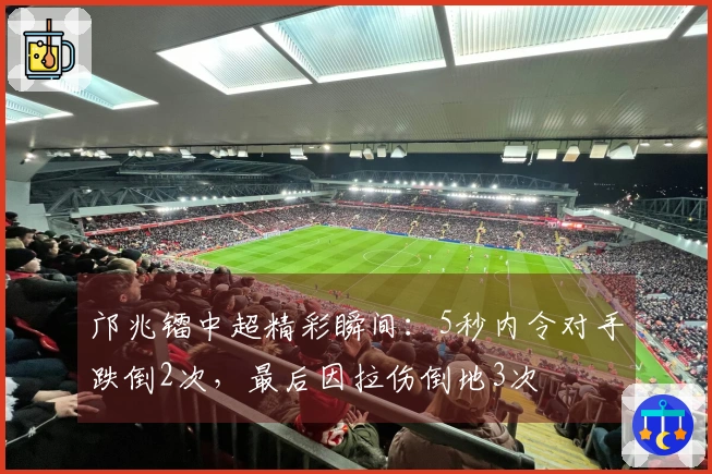 邝兆镭中超精彩瞬间：5秒内令对手跌倒2次，最后因拉伤倒地3次