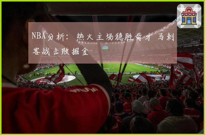NBA分析：热火主场稳胜奇才 马刺客战击败掘金