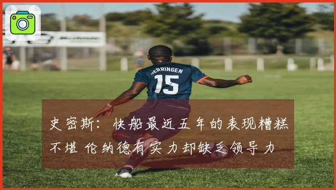史密斯：快船最近五年的表现糟糕不堪 伦纳德有实力却缺乏领导力