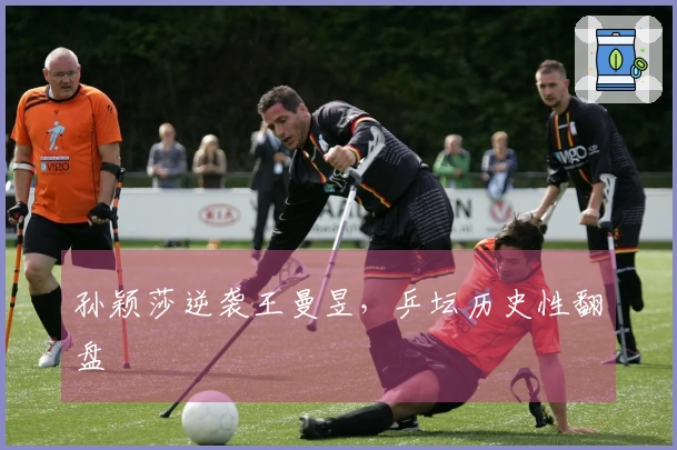 孙颖莎逆袭王曼昱，乒坛历史性翻盘