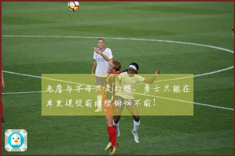 老詹与字母只是幻想，勇士只能在库里退役前继续徘徊不前！