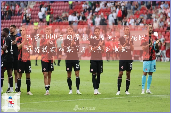 巴萨8000万明星挑衅马竞：下轮欧冠将提前回家 7万人齐声嘲讽