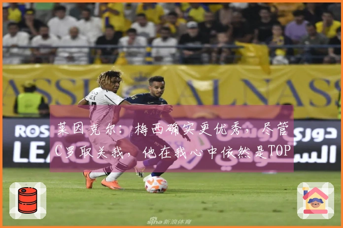 莱因克尔：梅西确实更优秀，尽管C罗取关我，他在我心中依然是TOP5选手