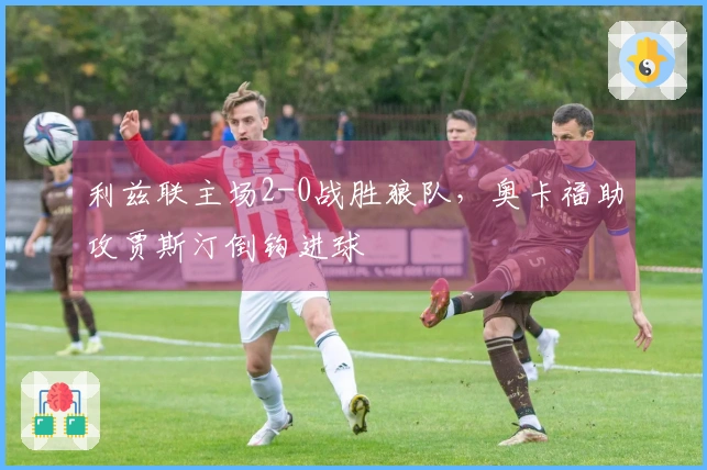 利兹联主场2-0战胜狼队，奥卡福助攻贾斯汀倒钩进球